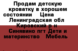 Продам детскую кроватку в хорошем состоянии. › Цена ­ 2 500 - Ленинградская обл., Кировский р-н, Синявино пгт Дети и материнство » Мебель   